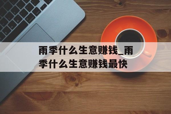 雨季什么生意赚钱_雨季什么生意赚钱最快