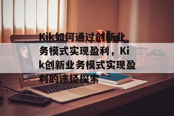 Kik如何通过创新业务模式实现盈利，Kik创新业务模式实现盈利的途径探索