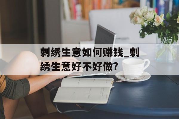 刺绣生意如何赚钱_刺绣生意好不好做? 刺绣生意如何赚钱_刺绣生意好不好做?