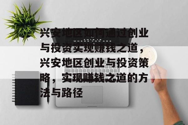 兴安地区如何通过创业与投资实现赚钱之道,兴安地区创业与投资策略,实现赚钱之道的方法与路径 兴安地区如何通过创业与投资实现赚钱之道,兴安地区创业与投资策略,实现赚钱之道的方法与路径