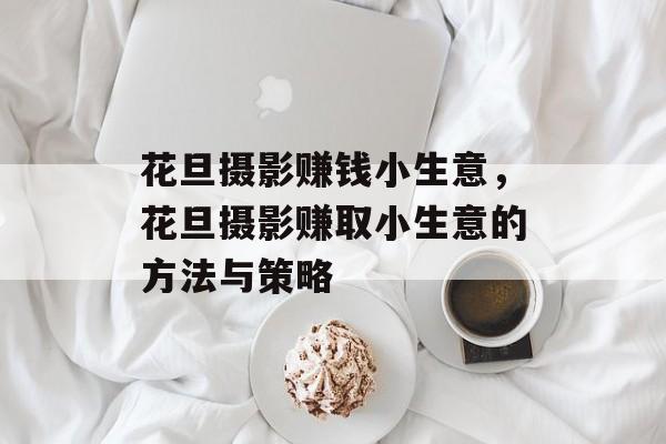 花旦摄影赚钱小生意,花旦摄影赚取小生意的方法与策略 花旦摄影赚钱小生意,花旦摄影赚取小生意的方法与策略