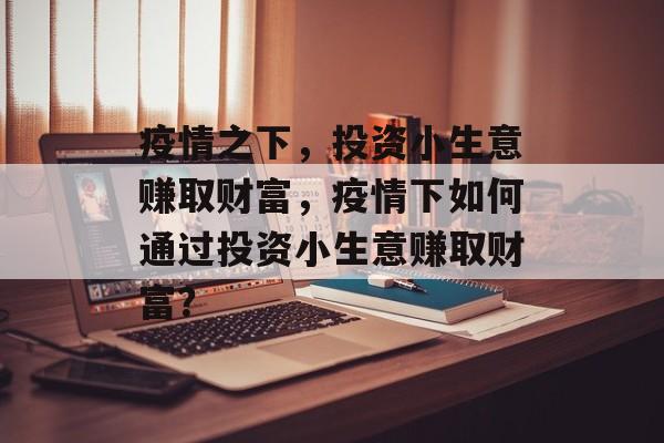 疫情之下，投资小生意赚取财富，疫情下如何通过投资小生意赚取财富？