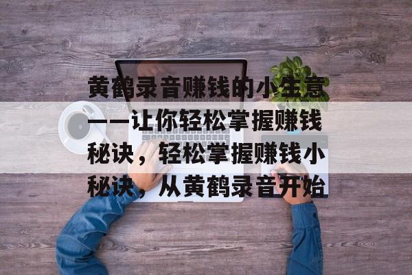 黄鹤录音赚钱的小生意——让你轻松掌握赚钱秘诀，轻松掌握赚钱小秘诀，从黄鹤录音开始