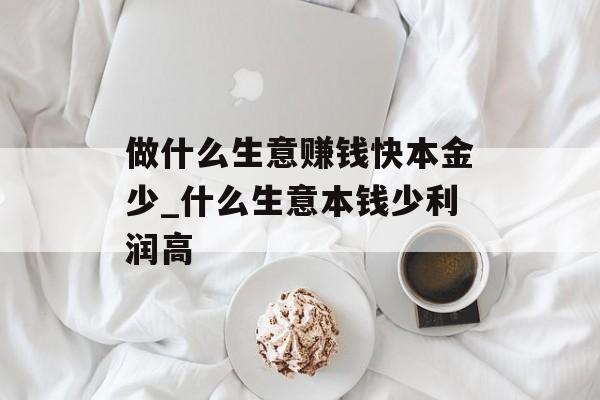 做什么生意赚钱快本金少_什么生意本钱少利润高 做什么生意赚钱快本金少_什么生意本钱少利润高