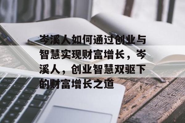 岑溪人如何通过创业与智慧实现财富增长,岑溪人,创业智慧双驱下的财富增长之道 岑溪人如何通过创业与智慧实现财富增长,岑溪人,创业智慧双驱下的财富增长之道