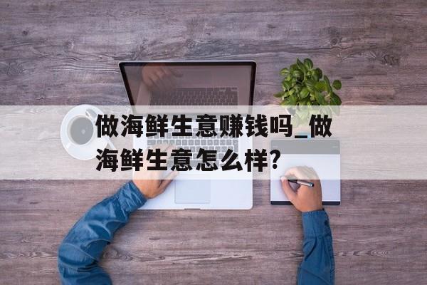 做海鲜生意赚钱吗_做海鲜生意怎么样? 做海鲜生意赚钱吗_做海鲜生意怎么样?