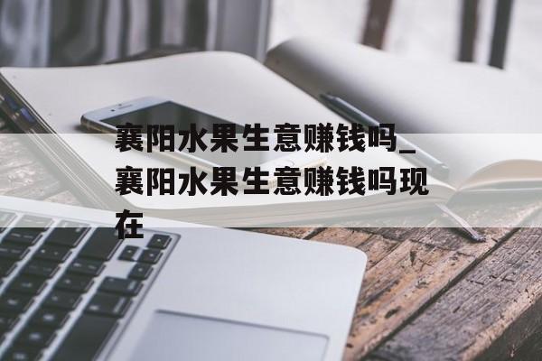 襄阳水果生意赚钱吗_襄阳水果生意赚钱吗现在 襄阳水果生意赚钱吗_襄阳水果生意赚钱吗现在