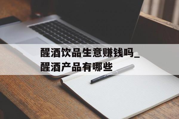 醒酒饮品生意赚钱吗_醒酒产品有哪些 醒酒饮品生意赚钱吗_醒酒产品有哪些