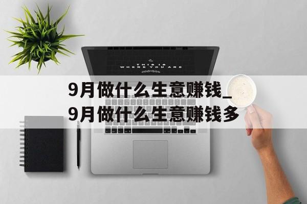 9月做什么生意赚钱_9月做什么生意赚钱多 9月做什么生意赚钱_9月做什么生意赚钱多