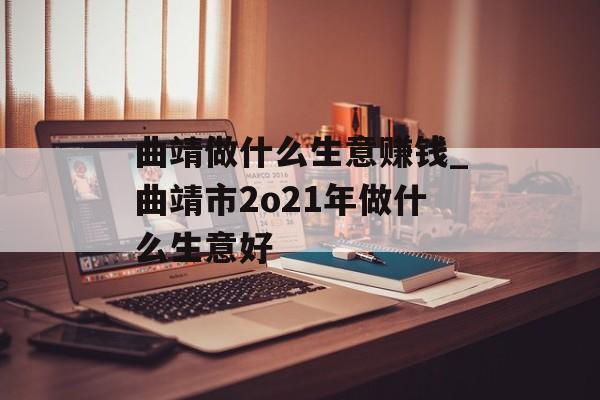 曲靖做什么生意赚钱_曲靖市2o21年做什么生意好 曲靖做什么生意赚钱_曲靖市2o21年做什么生意好