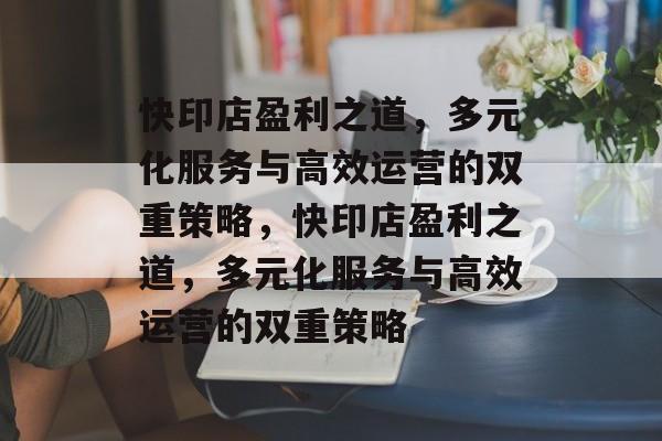快印店盈利之道,多元化服务与高效运营的双重策略,快印店盈利之道,多元化服务与高效运营的双重策略 快印店盈利之道,多元化服务与高效运营的双重策略,快印店盈利之道,多元化服务与高效运营的双重策略