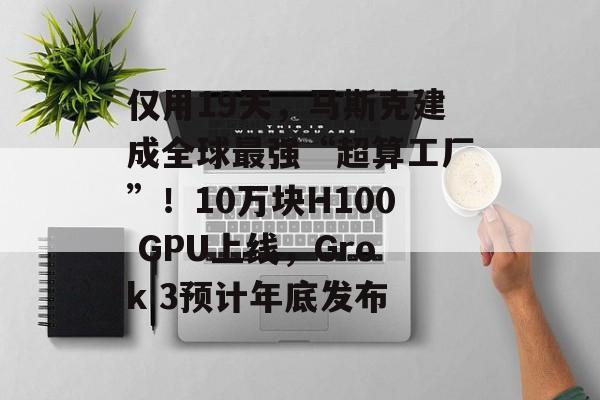 仅用19天,马斯克建成全球最强“超算工厂”!10万块H100 GPU上线,Grok 3预计年底发布 仅用19天,马斯克建成全球最强“超算工厂”!10万块H100 GPU上线,Grok 3预计年底发布