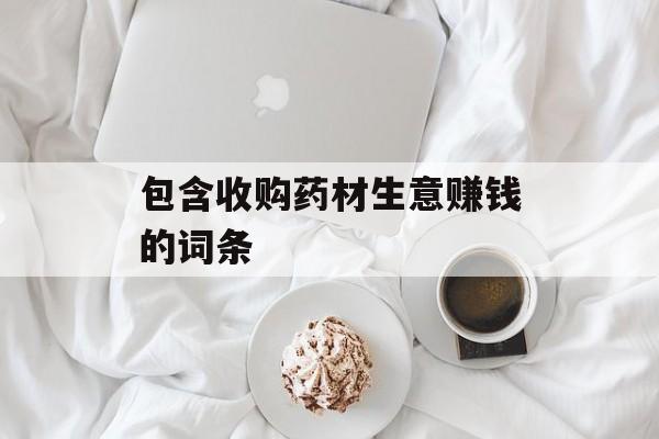 包含收购药材生意赚钱的词条 包含收购药材生意赚钱的词条