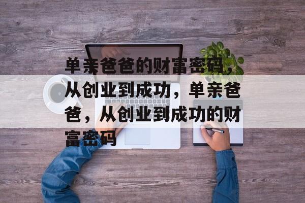 单亲爸爸的财富密码,从创业到成功,单亲爸爸,从创业到成功的财富密码 单亲爸爸的财富密码,从创业到成功,单亲爸爸,从创业到成功的财富密码