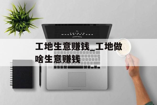 工地生意赚钱_工地做啥生意赚钱