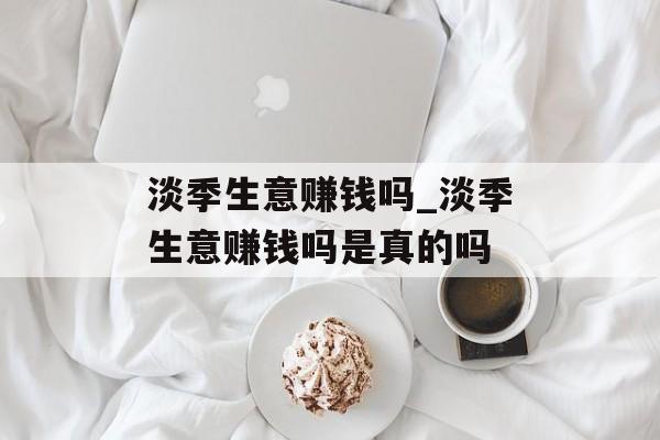 淡季生意赚钱吗_淡季生意赚钱吗是真的吗 淡季生意赚钱吗_淡季生意赚钱吗是真的吗