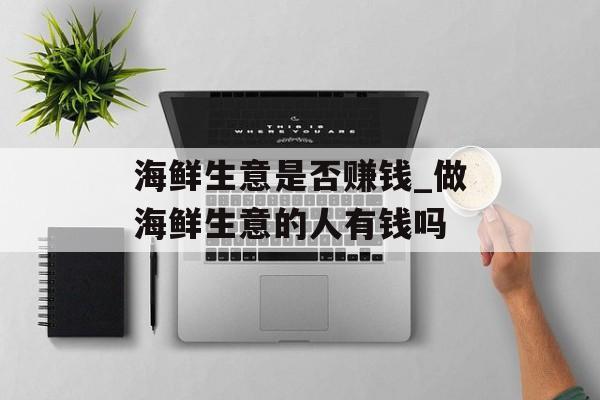 海鲜生意是否赚钱_做海鲜生意的人有钱吗 海鲜生意是否赚钱_做海鲜生意的人有钱吗