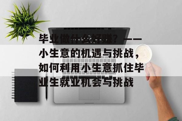 毕业做什么好赚?——小生意的机遇与挑战,如何利用小生意抓住毕业生就业机会与挑战 毕业做什么好赚?——小生意的机遇与挑战,如何利用小生意抓住毕业生就业机会与挑战