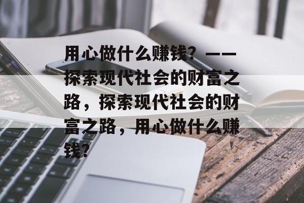 用心做什么赚钱?——探索现代社会的财富之路,探索现代社会的财富之路,用心做什么赚钱? 用心做什么赚钱?——探索现代社会的财富之路,探索现代社会的财富之路,用心做什么赚钱?