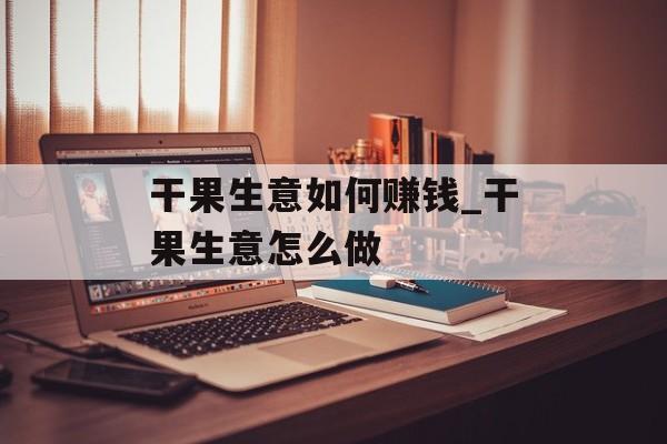 干果生意如何赚钱_干果生意怎么做 干果生意如何赚钱_干果生意怎么做