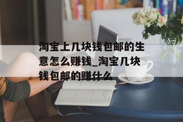 淘宝上几块钱包邮的生意怎么赚钱_淘宝几块钱包邮的赚什么