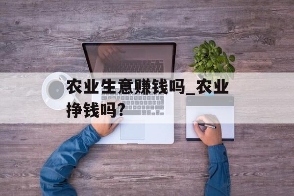农业生意赚钱吗_农业挣钱吗? 农业生意赚钱吗_农业挣钱吗?