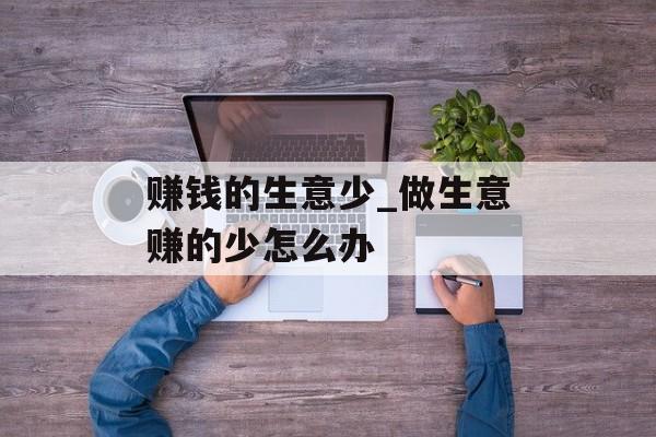 赚钱的生意少_做生意赚的少怎么办 赚钱的生意少_做生意赚的少怎么办