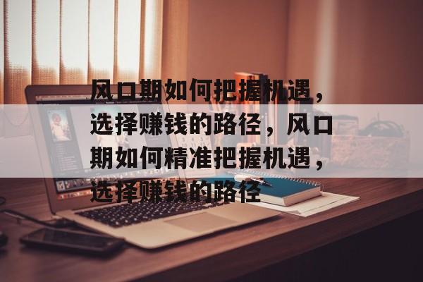 风口期如何把握机遇,选择赚钱的路径,风口期如何精准把握机遇,选择赚钱的路径 风口期如何把握机遇,选择赚钱的路径,风口期如何精准把握机遇,选择赚钱的路径