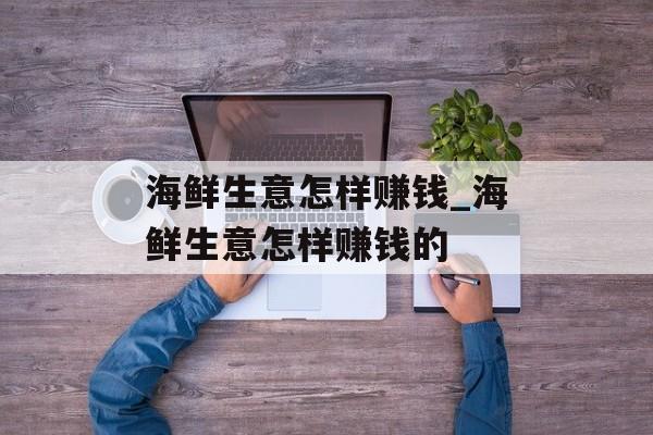 海鲜生意怎样赚钱_海鲜生意怎样赚钱的 海鲜生意怎样赚钱_海鲜生意怎样赚钱的