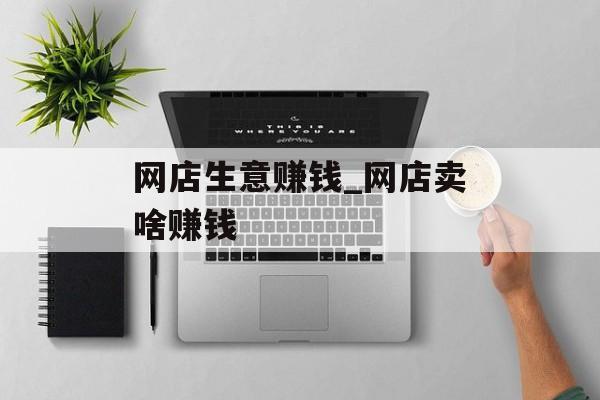 网店生意赚钱_网店卖啥赚钱 网店生意赚钱_网店卖啥赚钱