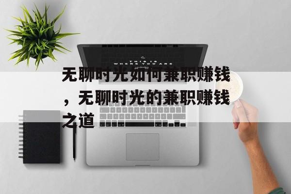 无聊时光如何兼职赚钱,无聊时光的兼职赚钱之道 无聊时光如何兼职赚钱,无聊时光的兼职赚钱之道
