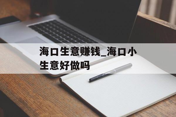 海口生意赚钱_海口小生意好做吗 海口生意赚钱_海口小生意好做吗