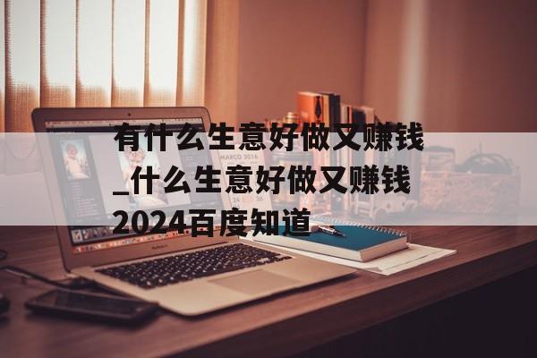有什么生意好做又赚钱_什么生意好做又赚钱2024百度知道 有什么生意好做又赚钱_什么生意好做又赚钱2024百度知道