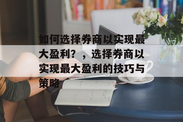 如何选择券商以实现最大盈利?,选择券商以实现最大盈利的技巧与策略 如何选择券商以实现最大盈利?,选择券商以实现最大盈利的技巧与策略
