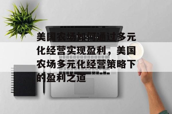 美国农场如何通过多元化经营实现盈利，美国农场多元化经营策略下的盈利之道