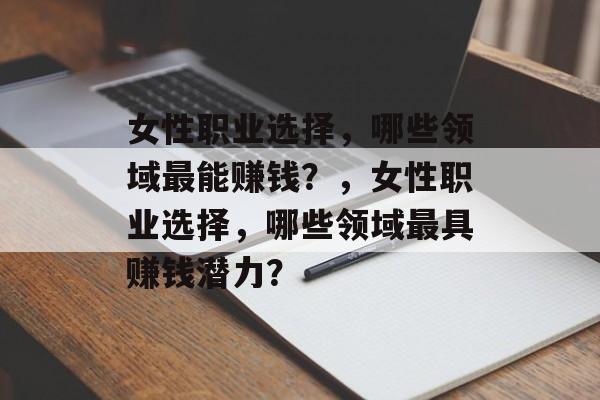 女性职业选择，哪些领域最能赚钱？，女性职业选择，哪些领域最具赚钱潜力？