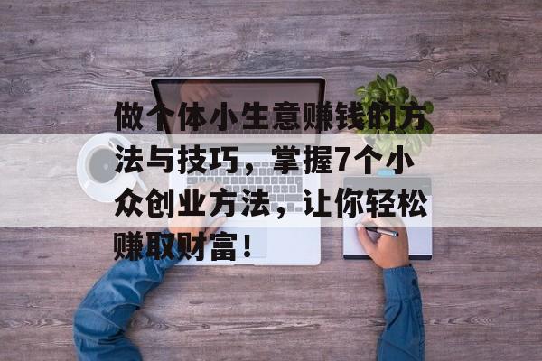 做个体小生意赚钱的方法与技巧,掌握7个小众创业方法,让你轻松赚取财富! 做个体小生意赚钱的方法与技巧,掌握7个小众创业方法,让你轻松赚取财富!