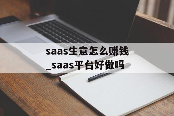 saas生意怎么赚钱_saas平台好做吗 saas生意怎么赚钱_saas平台好做吗