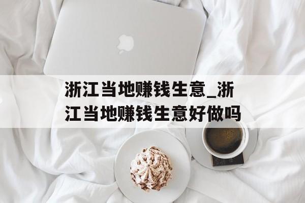 浙江当地赚钱生意_浙江当地赚钱生意好做吗 浙江当地赚钱生意_浙江当地赚钱生意好做吗