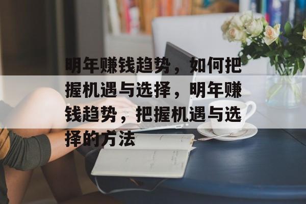 明年赚钱趋势,如何把握机遇与选择,明年赚钱趋势,把握机遇与选择的方法 明年赚钱趋势,如何把握机遇与选择,明年赚钱趋势,把握机遇与选择的方法