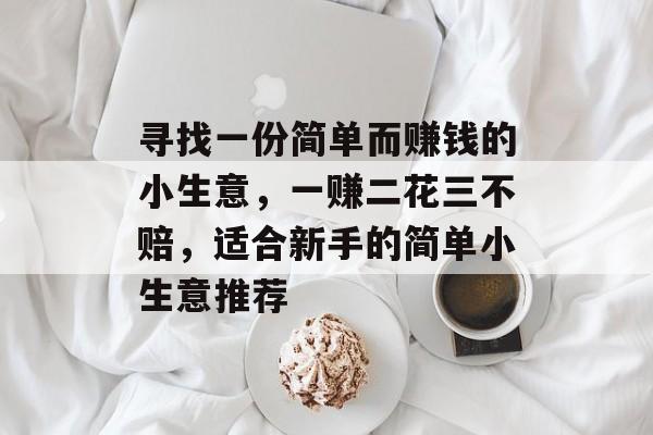 寻找一份简单而赚钱的小生意,一赚二花三不赔,适合新手的简单小生意推荐 寻找一份简单而赚钱的小生意,一赚二花三不赔,适合新手的简单小生意推荐