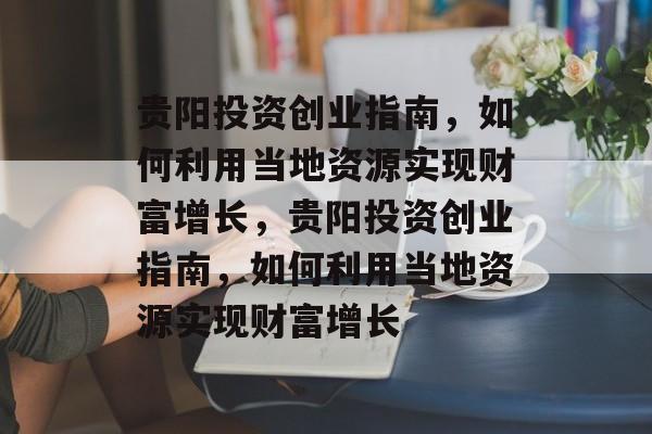 贵阳投资创业指南,如何利用当地资源实现财富增长,贵阳投资创业指南,如何利用当地资源实现财富增长 贵阳投资创业指南,如何利用当地资源实现财富增长,贵阳投资创业指南,如何利用当地资源实现财富增长