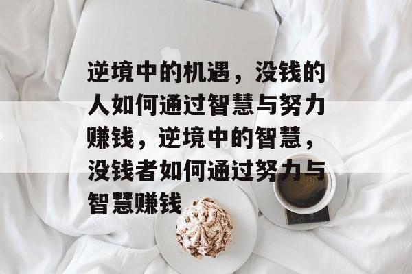逆境中的机遇,没钱的人如何通过智慧与努力赚钱,逆境中的智慧,没钱者如何通过努力与智慧赚钱 逆境中的机遇,没钱的人如何通过智慧与努力赚钱,逆境中的智慧,没钱者如何通过努力与智慧赚钱