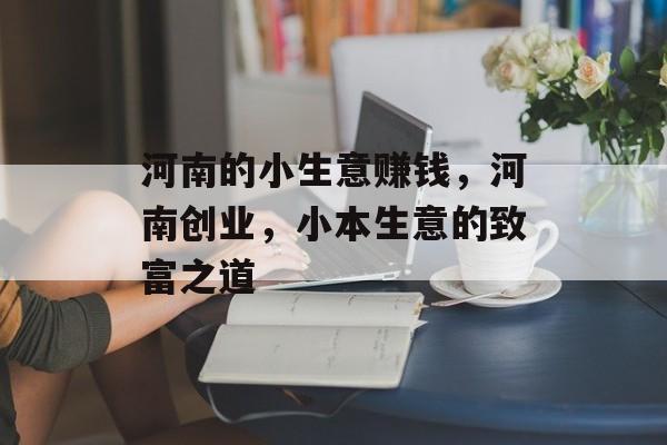 河南的小生意赚钱,河南创业,小本生意的致富之道 河南的小生意赚钱,河南创业,小本生意的致富之道