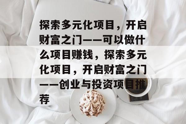 探索多元化项目,开启财富之门——可以做什么项目赚钱,探索多元化项目,开启财富之门——创业与投资项目推荐 探索多元化项目,开启财富之门——可以做什么项目赚钱,探索多元化项目,开启财富之门——创业与投资项目推荐