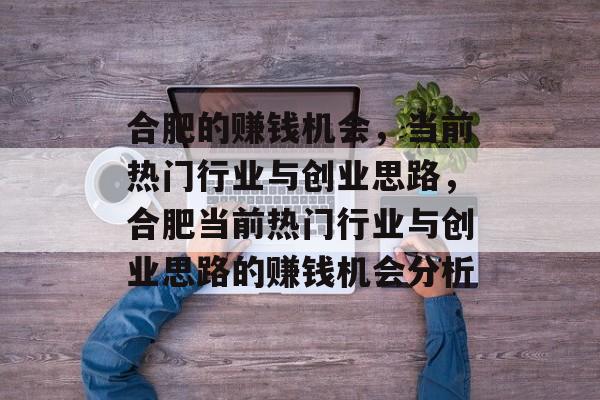 合肥的赚钱机会,当前热门行业与创业思路,合肥当前热门行业与创业思路的赚钱机会分析 合肥的赚钱机会,当前热门行业与创业思路,合肥当前热门行业与创业思路的赚钱机会分析