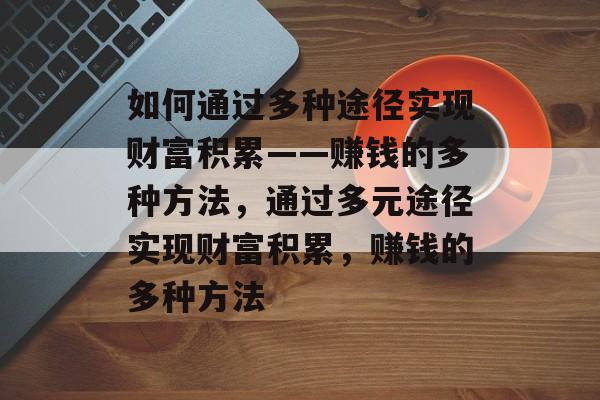 如何通过多种途径实现财富积累——赚钱的多种方法,通过多元途径实现财富积累,赚钱的多种方法 如何通过多种途径实现财富积累——赚钱的多种方法,通过多元途径实现财富积累,赚钱的多种方法