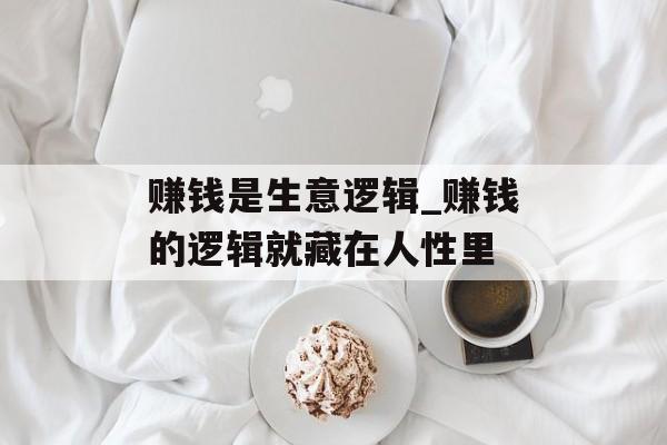 赚钱是生意逻辑_赚钱的逻辑就藏在人性里 赚钱是生意逻辑_赚钱的逻辑就藏在人性里