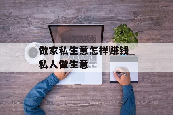 做家私生意怎样赚钱_私人做生意 做家私生意怎样赚钱_私人做生意