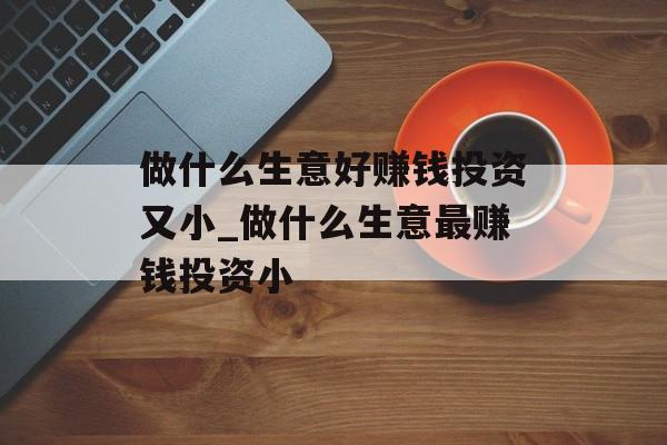 做什么生意好赚钱投资又小_做什么生意最赚钱投资小 做什么生意好赚钱投资又小_做什么生意最赚钱投资小